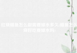 红烧鳝鱼怎么做需要焯水多久(鳝鱼怎么烧好吃要焯水吗)