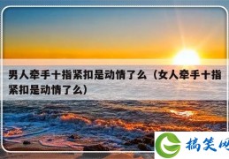 男人牵手十指紧扣是动情了么（女人牵手十指紧扣是动情了么）