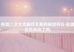 桓温三次北伐最终无果的原因何在(桓温北伐成功了吗)