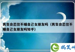 男生会忍住不睡自己女朋友吗（男生会忍住不睡自己女朋友吗知乎）
